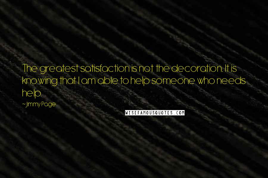 Jimmy Page Quotes: The greatest satisfaction is not the decoration. It is knowing that I am able to help someone who needs help.