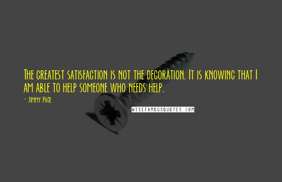 Jimmy Page Quotes: The greatest satisfaction is not the decoration. It is knowing that I am able to help someone who needs help.