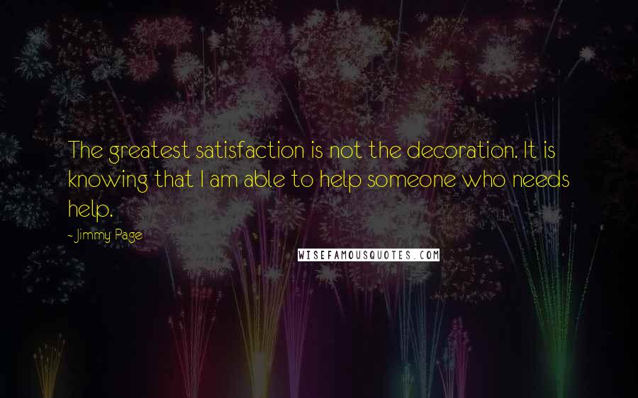 Jimmy Page Quotes: The greatest satisfaction is not the decoration. It is knowing that I am able to help someone who needs help.