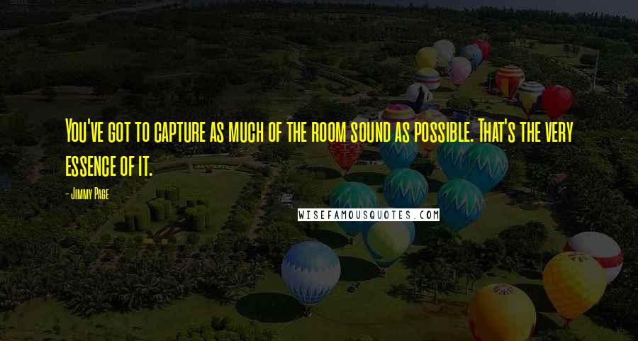 Jimmy Page Quotes: You've got to capture as much of the room sound as possible. That's the very essence of it.