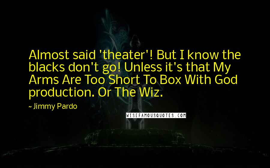 Jimmy Pardo Quotes: Almost said 'theater'! But I know the blacks don't go! Unless it's that My Arms Are Too Short To Box With God production. Or The Wiz.