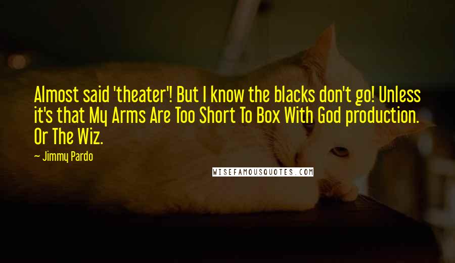 Jimmy Pardo Quotes: Almost said 'theater'! But I know the blacks don't go! Unless it's that My Arms Are Too Short To Box With God production. Or The Wiz.