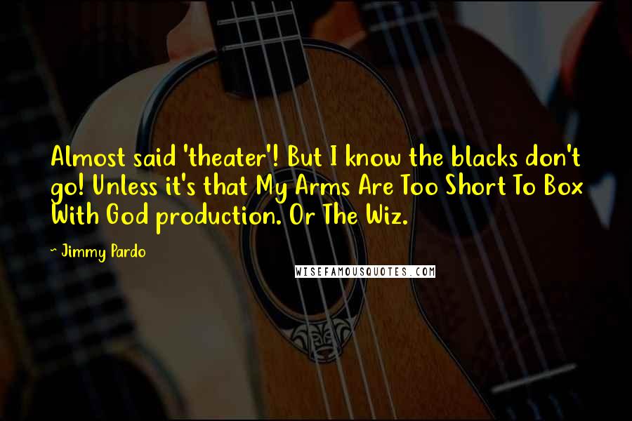 Jimmy Pardo Quotes: Almost said 'theater'! But I know the blacks don't go! Unless it's that My Arms Are Too Short To Box With God production. Or The Wiz.