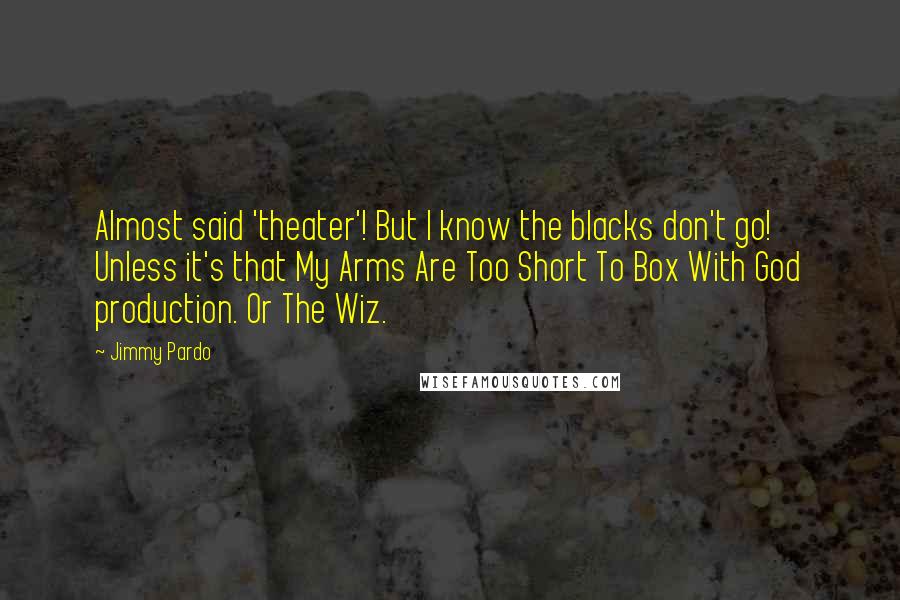 Jimmy Pardo Quotes: Almost said 'theater'! But I know the blacks don't go! Unless it's that My Arms Are Too Short To Box With God production. Or The Wiz.