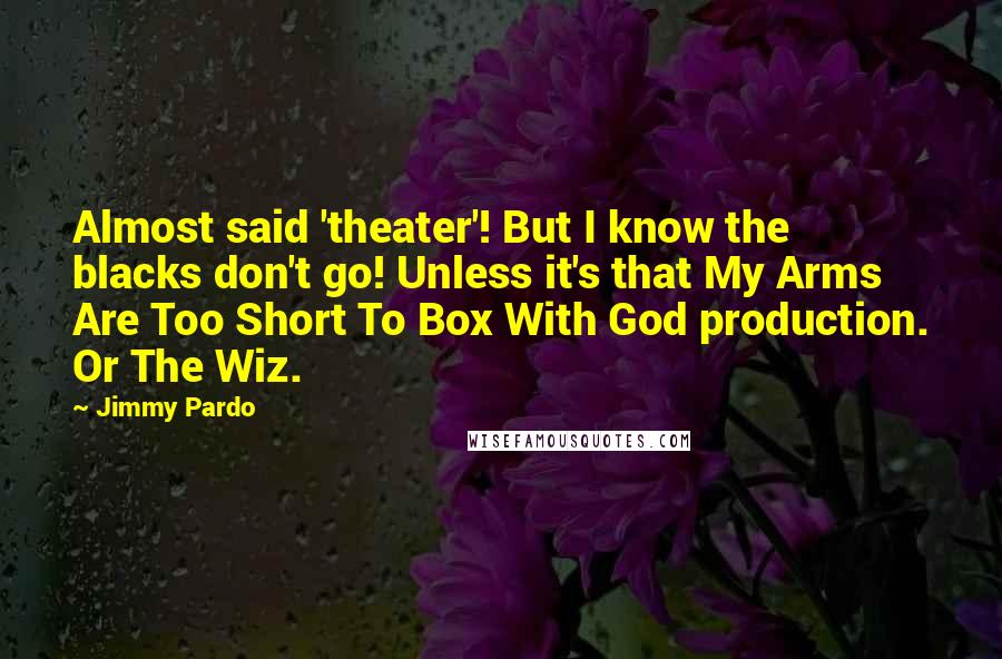 Jimmy Pardo Quotes: Almost said 'theater'! But I know the blacks don't go! Unless it's that My Arms Are Too Short To Box With God production. Or The Wiz.