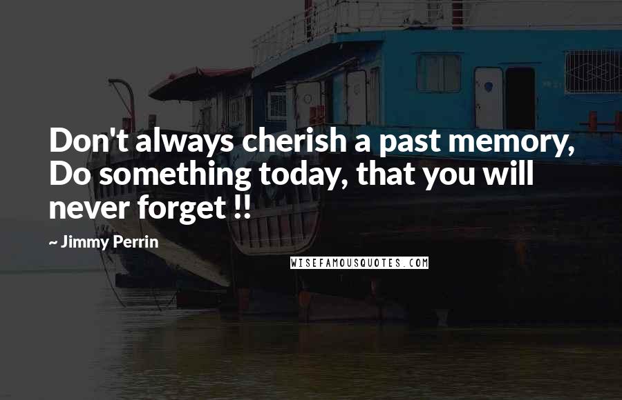 Jimmy Perrin Quotes: Don't always cherish a past memory, Do something today, that you will never forget !!