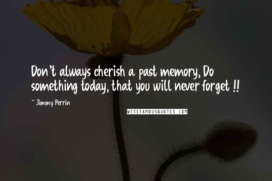 Jimmy Perrin Quotes: Don't always cherish a past memory, Do something today, that you will never forget !!