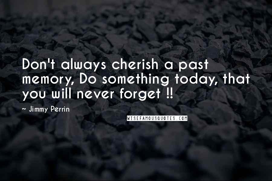 Jimmy Perrin Quotes: Don't always cherish a past memory, Do something today, that you will never forget !!