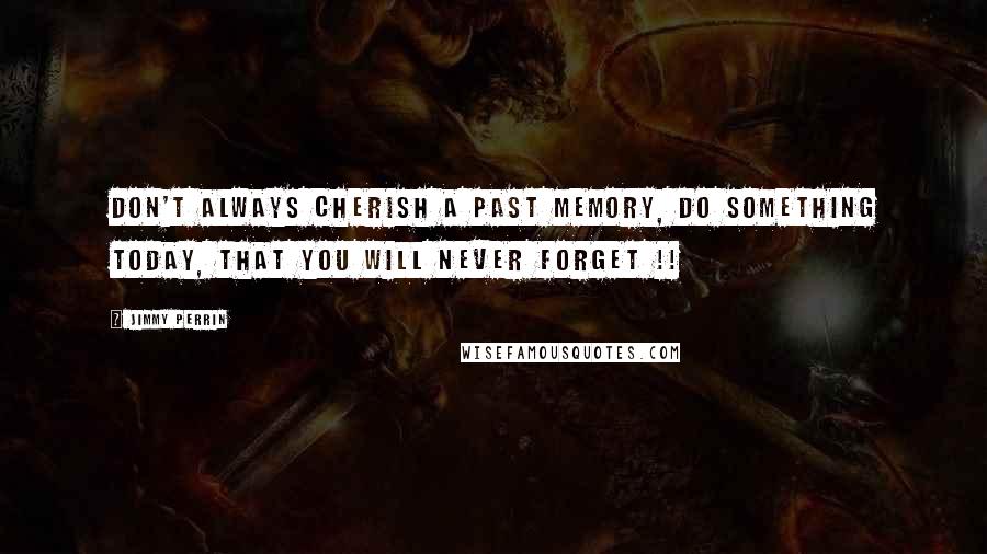 Jimmy Perrin Quotes: Don't always cherish a past memory, Do something today, that you will never forget !!