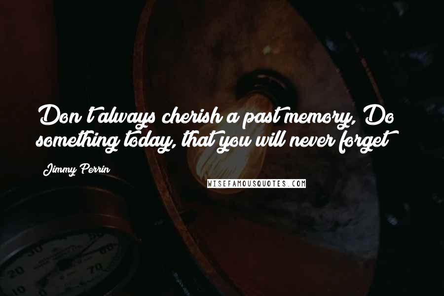 Jimmy Perrin Quotes: Don't always cherish a past memory, Do something today, that you will never forget !!