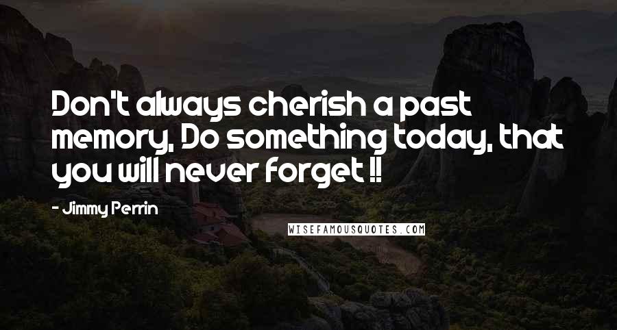 Jimmy Perrin Quotes: Don't always cherish a past memory, Do something today, that you will never forget !!