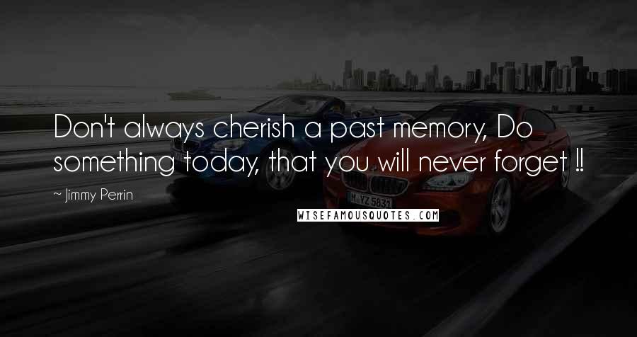 Jimmy Perrin Quotes: Don't always cherish a past memory, Do something today, that you will never forget !!