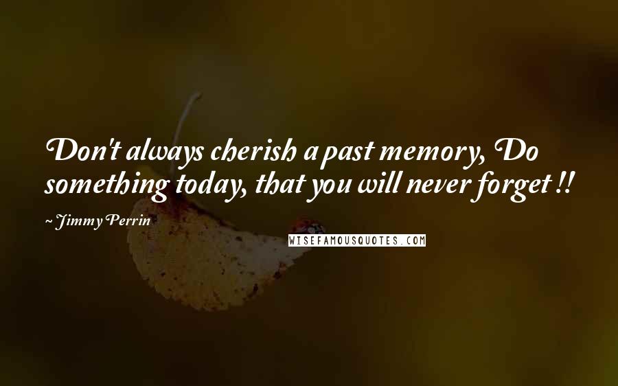 Jimmy Perrin Quotes: Don't always cherish a past memory, Do something today, that you will never forget !!