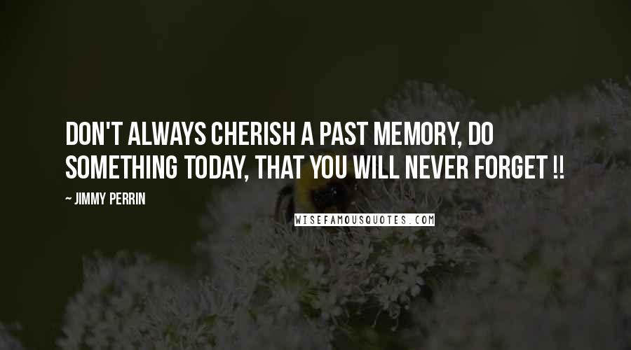 Jimmy Perrin Quotes: Don't always cherish a past memory, Do something today, that you will never forget !!