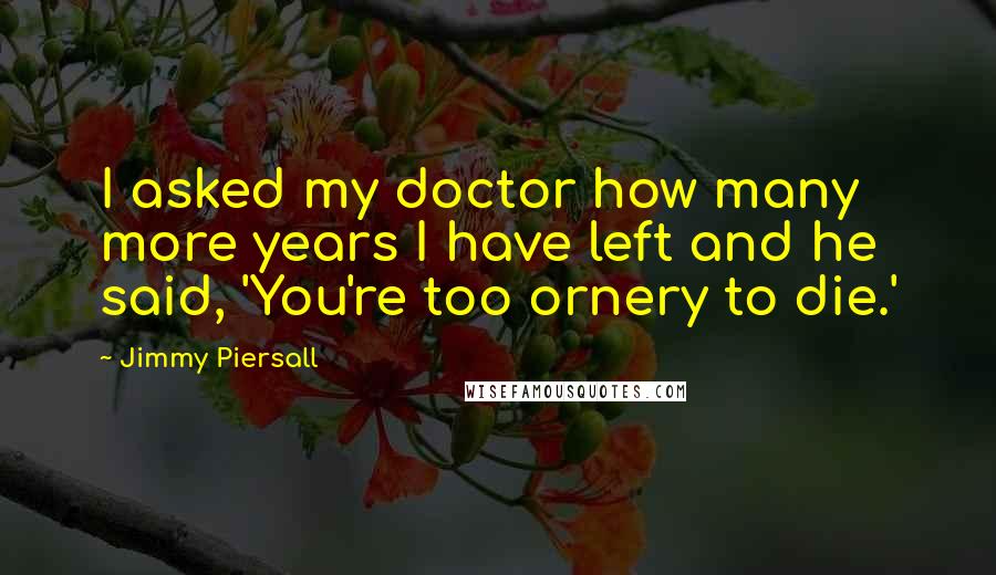 Jimmy Piersall Quotes: I asked my doctor how many more years I have left and he said, 'You're too ornery to die.'