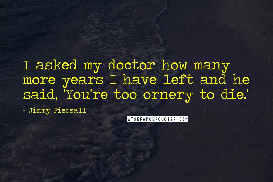 Jimmy Piersall Quotes: I asked my doctor how many more years I have left and he said, 'You're too ornery to die.'