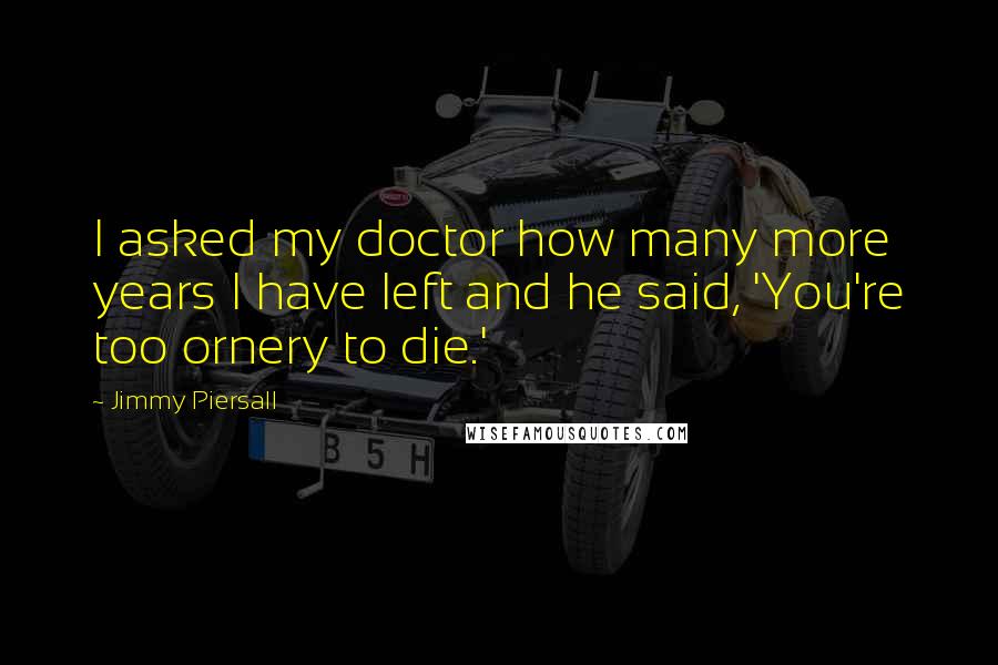 Jimmy Piersall Quotes: I asked my doctor how many more years I have left and he said, 'You're too ornery to die.'
