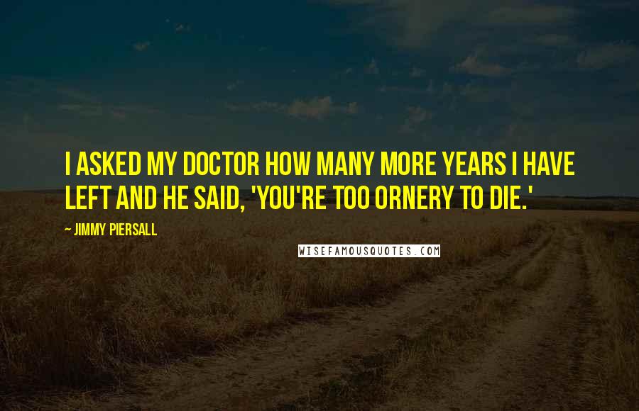 Jimmy Piersall Quotes: I asked my doctor how many more years I have left and he said, 'You're too ornery to die.'