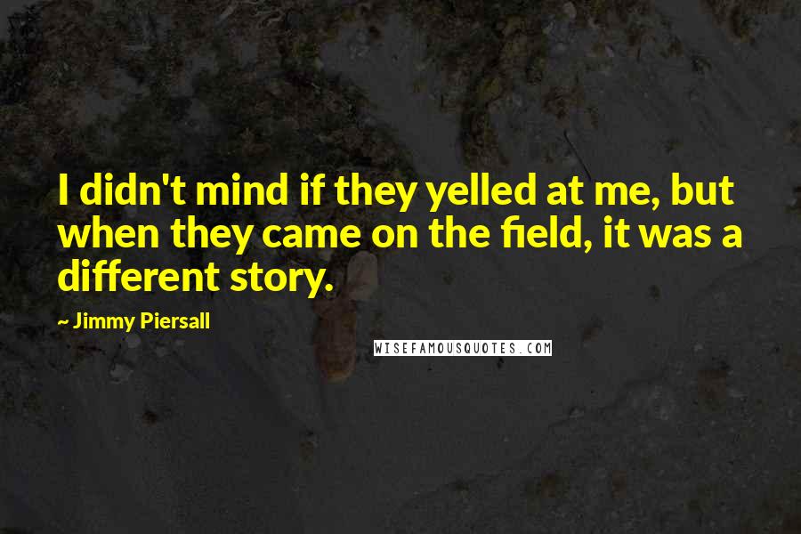 Jimmy Piersall Quotes: I didn't mind if they yelled at me, but when they came on the field, it was a different story.