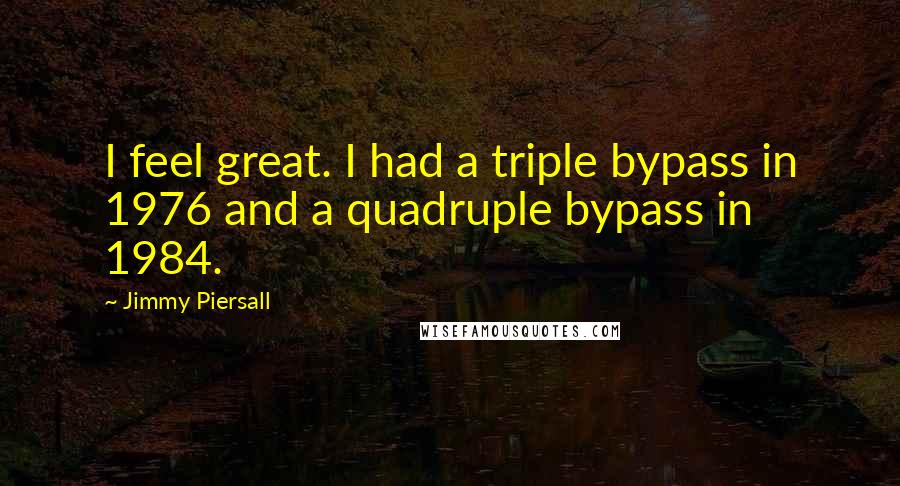 Jimmy Piersall Quotes: I feel great. I had a triple bypass in 1976 and a quadruple bypass in 1984.