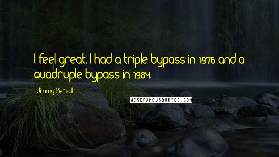 Jimmy Piersall Quotes: I feel great. I had a triple bypass in 1976 and a quadruple bypass in 1984.