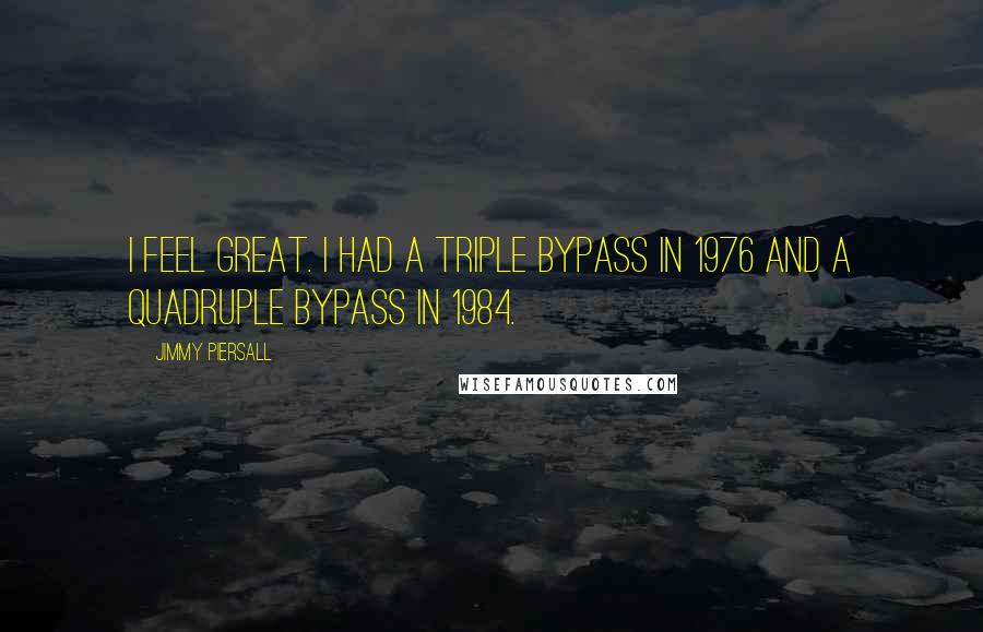 Jimmy Piersall Quotes: I feel great. I had a triple bypass in 1976 and a quadruple bypass in 1984.