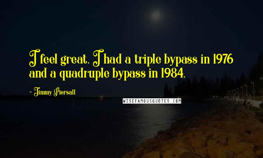 Jimmy Piersall Quotes: I feel great. I had a triple bypass in 1976 and a quadruple bypass in 1984.