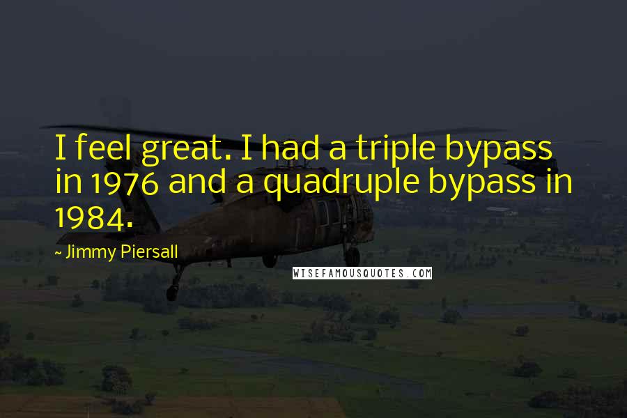 Jimmy Piersall Quotes: I feel great. I had a triple bypass in 1976 and a quadruple bypass in 1984.