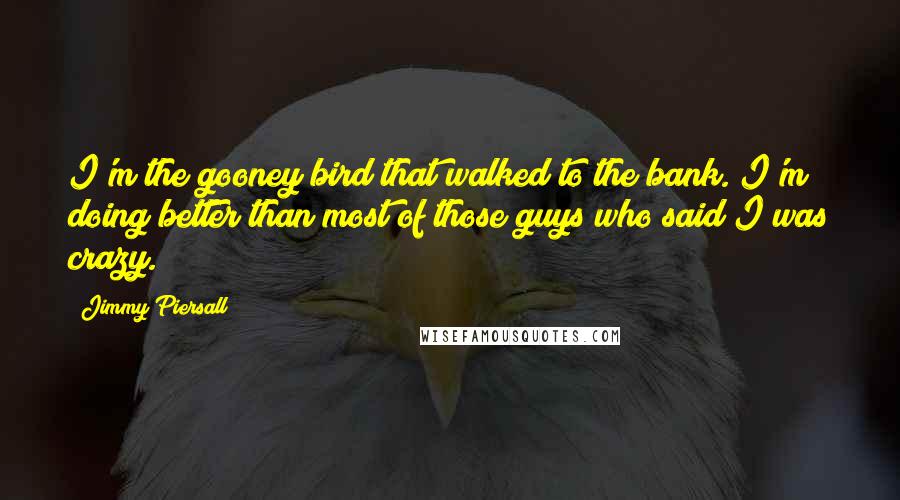 Jimmy Piersall Quotes: I'm the gooney bird that walked to the bank. I'm doing better than most of those guys who said I was crazy.