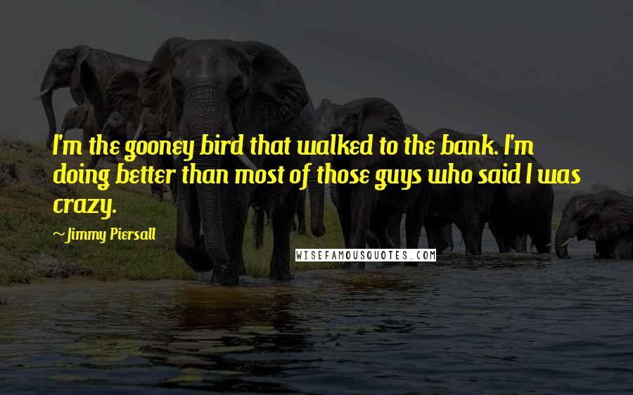 Jimmy Piersall Quotes: I'm the gooney bird that walked to the bank. I'm doing better than most of those guys who said I was crazy.