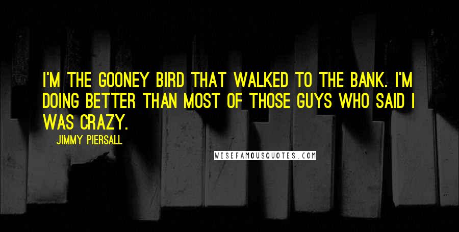 Jimmy Piersall Quotes: I'm the gooney bird that walked to the bank. I'm doing better than most of those guys who said I was crazy.