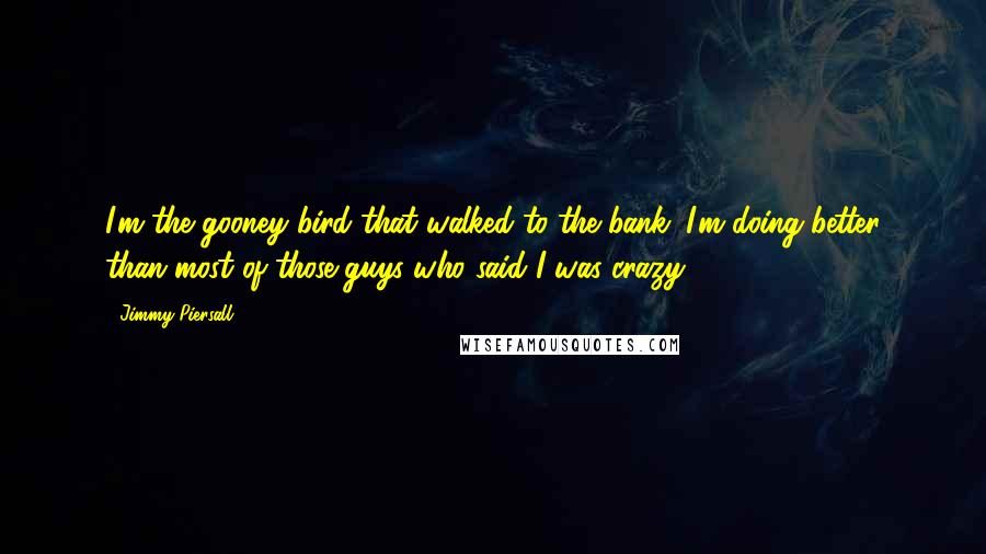 Jimmy Piersall Quotes: I'm the gooney bird that walked to the bank. I'm doing better than most of those guys who said I was crazy.