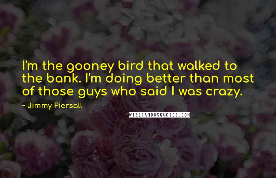 Jimmy Piersall Quotes: I'm the gooney bird that walked to the bank. I'm doing better than most of those guys who said I was crazy.