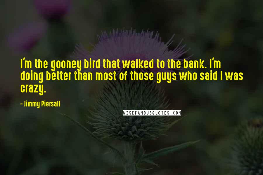 Jimmy Piersall Quotes: I'm the gooney bird that walked to the bank. I'm doing better than most of those guys who said I was crazy.