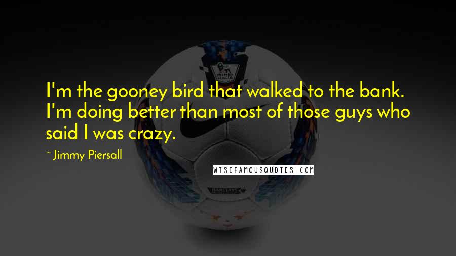 Jimmy Piersall Quotes: I'm the gooney bird that walked to the bank. I'm doing better than most of those guys who said I was crazy.