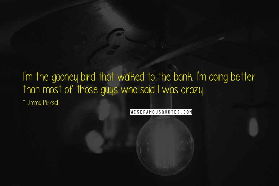 Jimmy Piersall Quotes: I'm the gooney bird that walked to the bank. I'm doing better than most of those guys who said I was crazy.