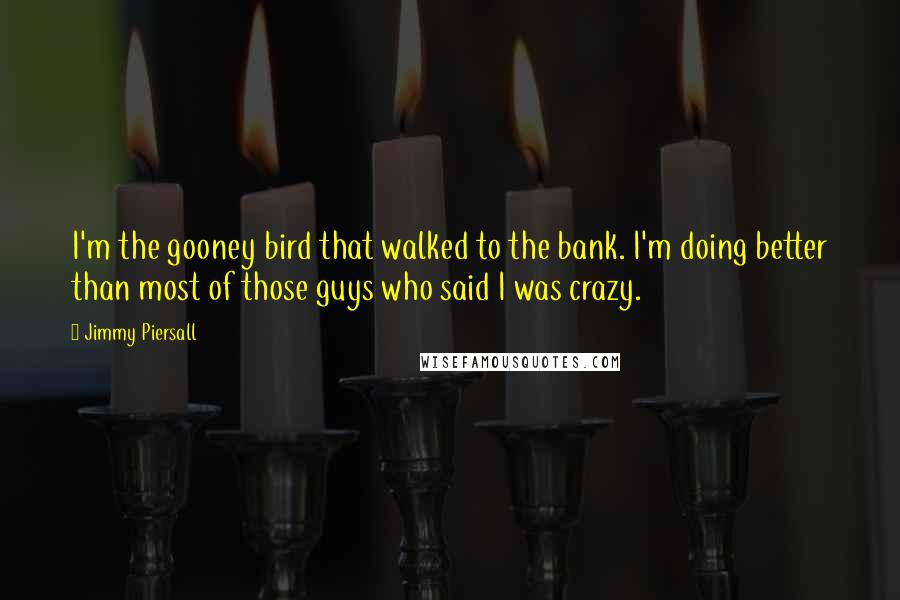 Jimmy Piersall Quotes: I'm the gooney bird that walked to the bank. I'm doing better than most of those guys who said I was crazy.