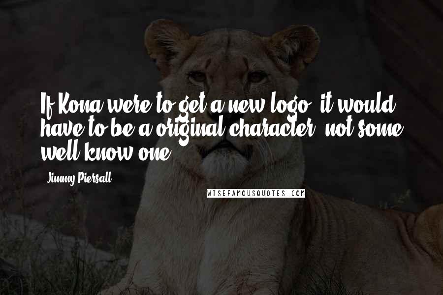 Jimmy Piersall Quotes: If Kona were to get a new logo, it would have to be a original character, not some well know one.