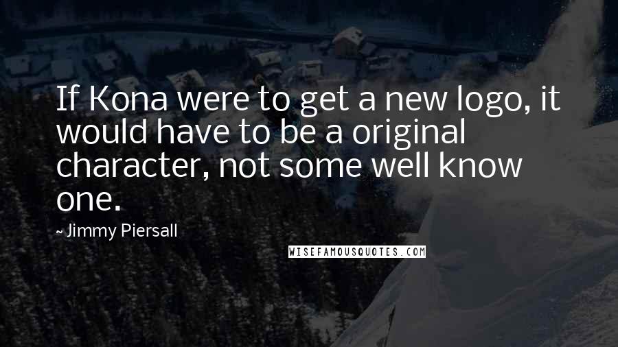 Jimmy Piersall Quotes: If Kona were to get a new logo, it would have to be a original character, not some well know one.