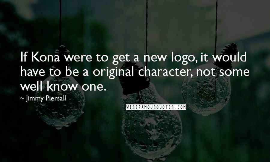 Jimmy Piersall Quotes: If Kona were to get a new logo, it would have to be a original character, not some well know one.