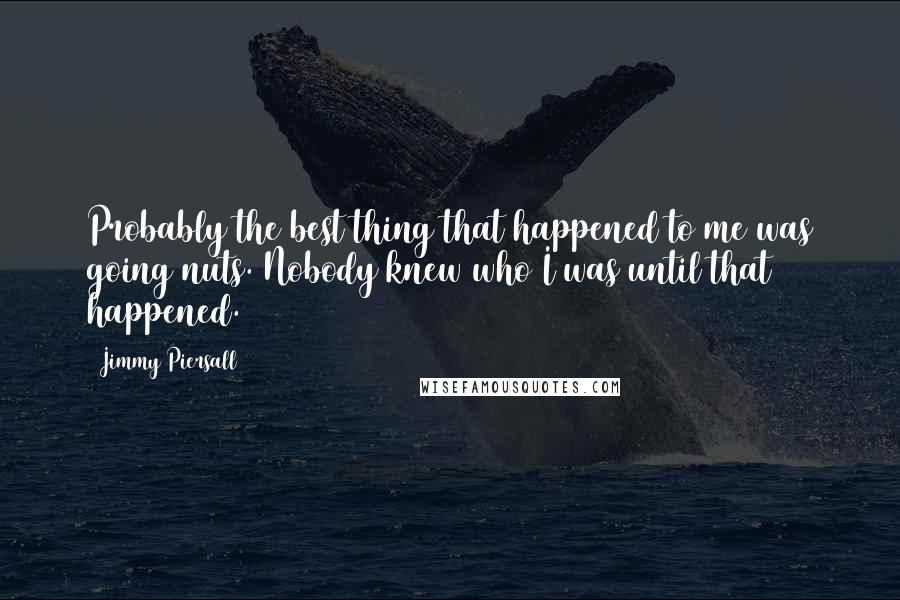 Jimmy Piersall Quotes: Probably the best thing that happened to me was going nuts. Nobody knew who I was until that happened.