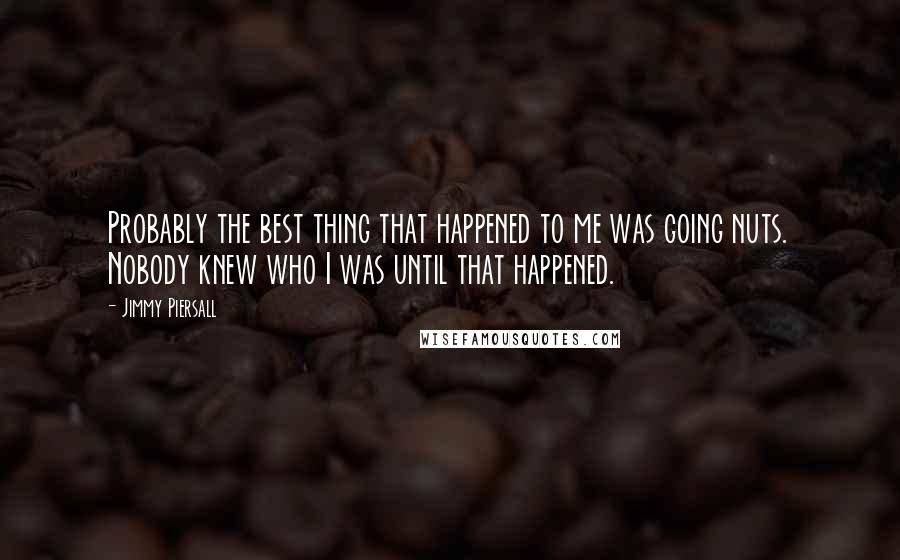 Jimmy Piersall Quotes: Probably the best thing that happened to me was going nuts. Nobody knew who I was until that happened.