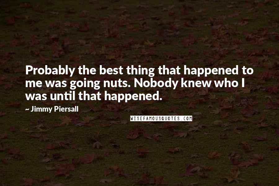 Jimmy Piersall Quotes: Probably the best thing that happened to me was going nuts. Nobody knew who I was until that happened.