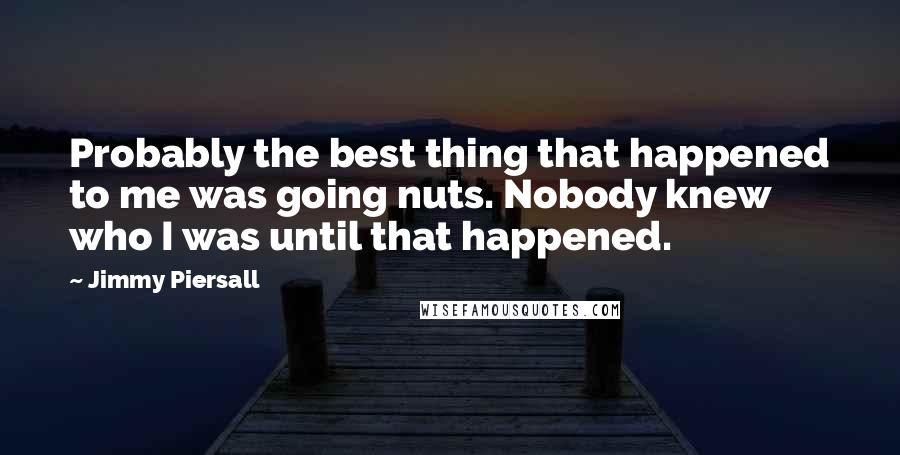 Jimmy Piersall Quotes: Probably the best thing that happened to me was going nuts. Nobody knew who I was until that happened.