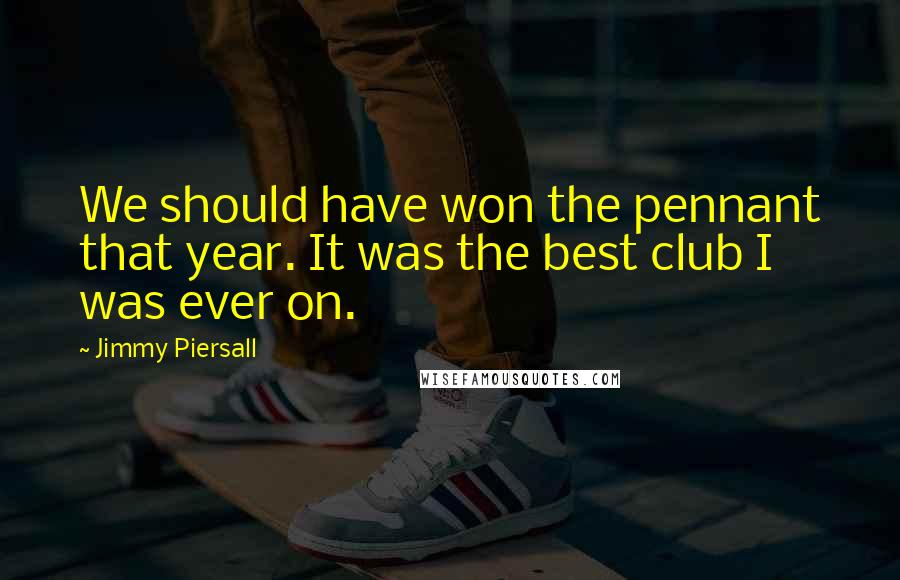 Jimmy Piersall Quotes: We should have won the pennant that year. It was the best club I was ever on.