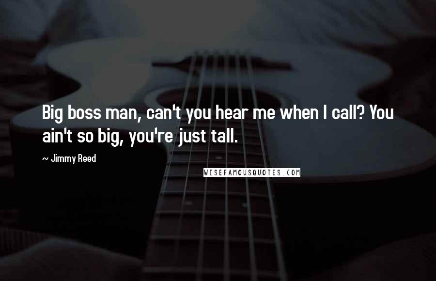 Jimmy Reed Quotes: Big boss man, can't you hear me when I call? You ain't so big, you're just tall.