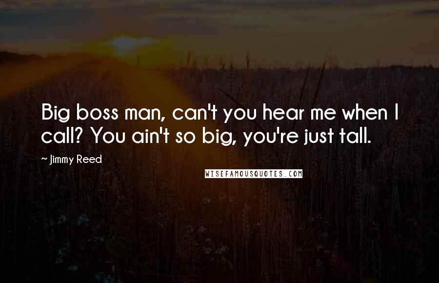 Jimmy Reed Quotes: Big boss man, can't you hear me when I call? You ain't so big, you're just tall.