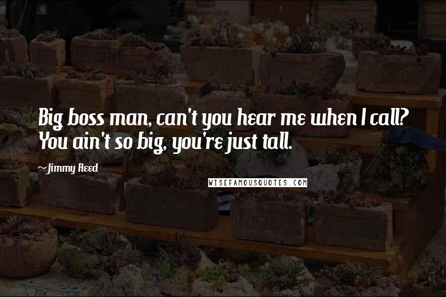 Jimmy Reed Quotes: Big boss man, can't you hear me when I call? You ain't so big, you're just tall.