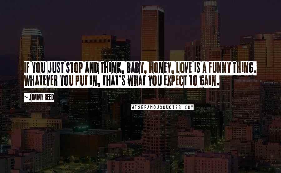 Jimmy Reed Quotes: If you just stop and think, baby, honey, love is a funny thing. Whatever you put in, that's what you expect to gain.