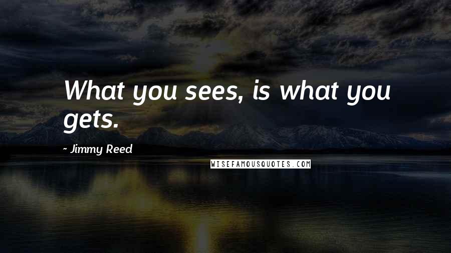 Jimmy Reed Quotes: What you sees, is what you gets.